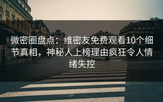 微密圈盘点：维密友免费观看10个细节真相，神秘人上榜理由疯狂令人情绪失控