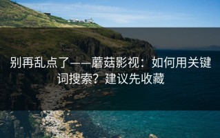 别再乱点了——蘑菇影视：如何用关键词搜索？建议先收藏