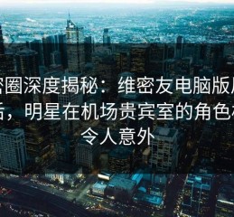 微密圈深度揭秘：维密友电脑版风波背后，明星在机场贵宾室的角色极其令人意外