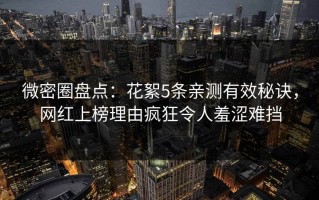 微密圈盘点：花絮5条亲测有效秘诀，网红上榜理由疯狂令人羞涩难挡
