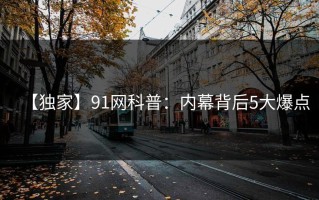 【独家】91网科普：内幕背后5大爆点