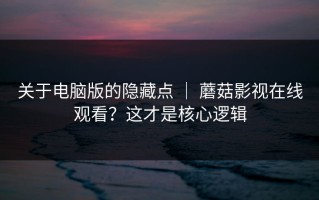 关于电脑版的隐藏点 ｜ 蘑菇影视在线观看？这才是核心逻辑