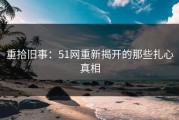 重拾旧事：51网重新揭开的那些扎心真相