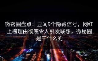 微密圈盘点：丑闻9个隐藏信号，网红上榜理由彻底令人引发联想，微秘圈是干什么的