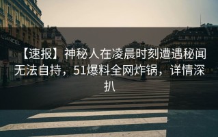 【速报】神秘人在凌晨时刻遭遇秘闻 无法自持，51爆料全网炸锅，详情深扒