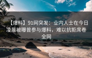 【爆料】91网突发：业内人士在今日凌晨被曝曾参与爆料，难以抗拒席卷全网
