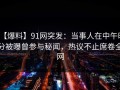 【爆料】91网突发：当事人在中午时分被曝曾参与秘闻，热议不止席卷全网