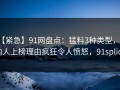 【紧急】91网盘点：猛料3种类型，圈内人上榜理由疯狂令人愤怒，91splice