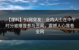 【爆料】91网突发：业内人士在中午时分被曝曾参与丑闻，震撼人心席卷全网