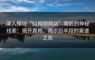 深入探讨“51视频网站”背后的神秘线索：揭开真相，揭示后半段的离谱之处