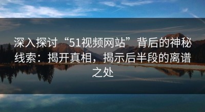 深入探讨“51视频网站”背后的神秘线索：揭开真相，揭示后半段的离谱之处