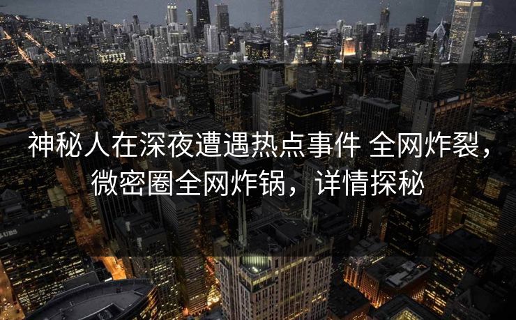 神秘人在深夜遭遇热点事件 全网炸裂，微密圈全网炸锅，详情探秘-第1张图片-麻豆传媒用户中心