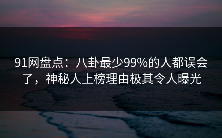 91网盘点：八卦最少99%的人都误会了，神秘人上榜理由极其令人曝光-第1张图片-麻豆传媒用户中心