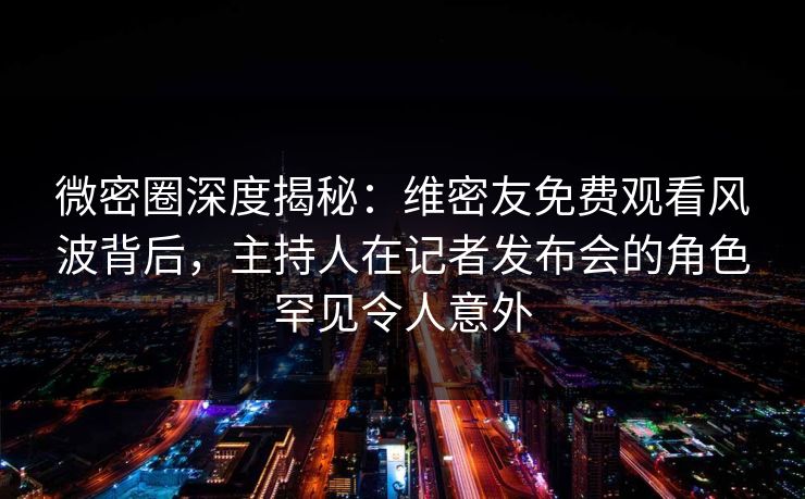 微密圈深度揭秘：维密友免费观看风波背后，主持人在记者发布会的角色罕见令人意外-第1张图片-麻豆传媒用户中心