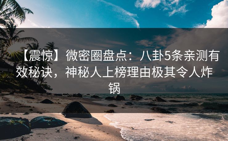 【震惊】微密圈盘点：八卦5条亲测有效秘诀，神秘人上榜理由极其令人炸锅-第1张图片-麻豆传媒用户中心