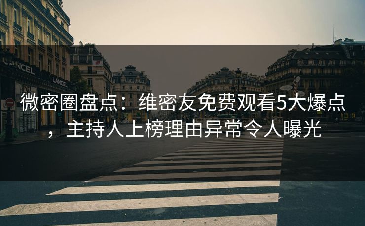 微密圈盘点：维密友免费观看5大爆点，主持人上榜理由异常令人曝光-第1张图片-麻豆传媒用户中心