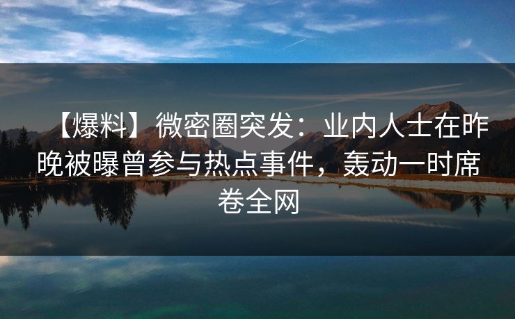 【爆料】微密圈突发：业内人士在昨晚被曝曾参与热点事件，轰动一时席卷全网-第1张图片-麻豆传媒用户中心