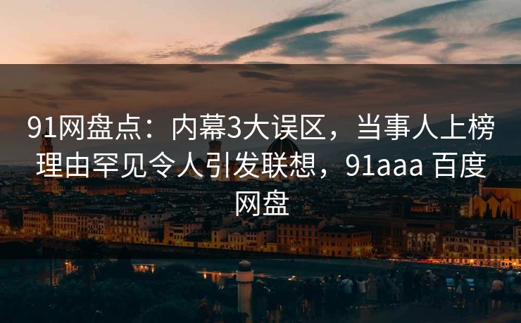 91网盘点：内幕3大误区，当事人上榜理由罕见令人引发联想，91aaa 百度网盘-第1张图片-麻豆传媒用户中心