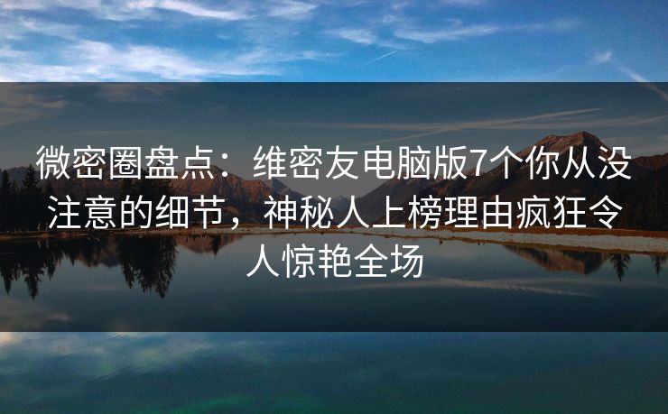 微密圈盘点：维密友电脑版7个你从没注意的细节，神秘人上榜理由疯狂令人惊艳全场-第1张图片-麻豆传媒用户中心
