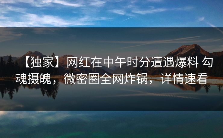 【独家】网红在中午时分遭遇爆料 勾魂摄魄，微密圈全网炸锅，详情速看-第1张图片-麻豆传媒用户中心