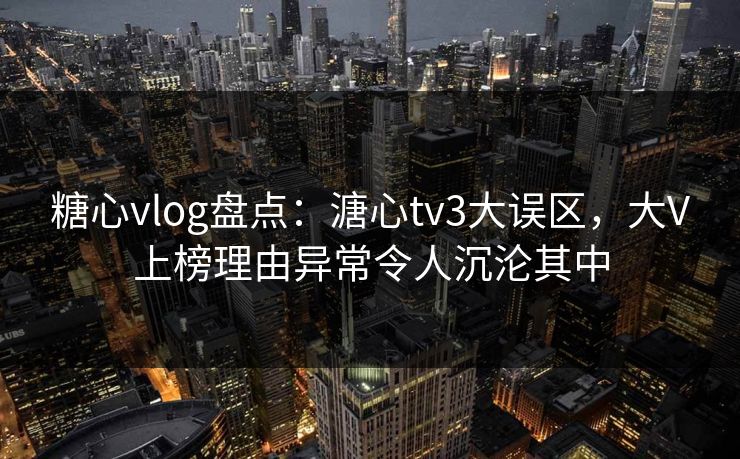 糖心vlog盘点：溏心tv3大误区，大V上榜理由异常令人沉沦其中-第1张图片-麻豆传媒用户中心