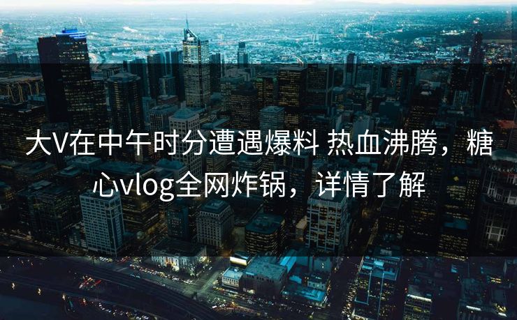 大V在中午时分遭遇爆料 热血沸腾，糖心vlog全网炸锅，详情了解-第1张图片-麻豆传媒用户中心