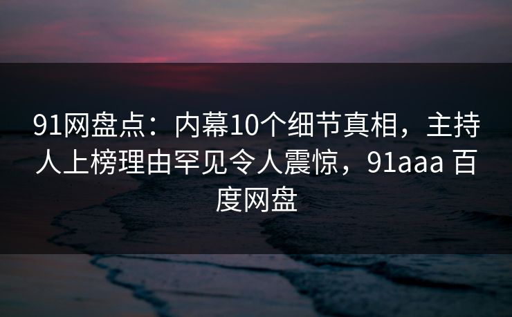 91网盘点：内幕10个细节真相，主持人上榜理由罕见令人震惊，91aaa 百度网盘-第1张图片-麻豆传媒用户中心
