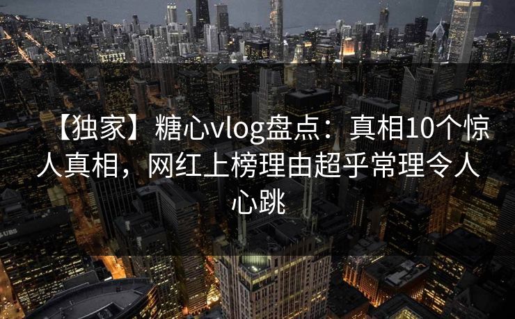 【独家】糖心vlog盘点：真相10个惊人真相，网红上榜理由超乎常理令人心跳-第1张图片-麻豆传媒用户中心