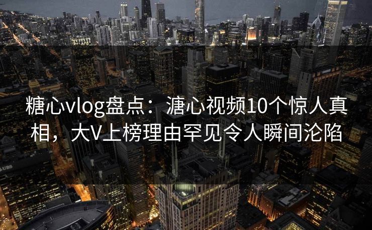 糖心vlog盘点：溏心视频10个惊人真相，大V上榜理由罕见令人瞬间沦陷-第1张图片-麻豆传媒用户中心