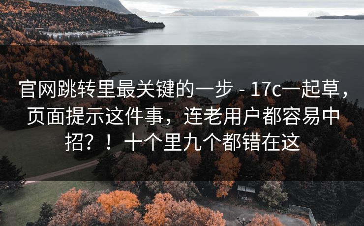 官网跳转里最关键的一步 - 17c一起草,页面提示这件事,连老用户都容易中招?!十个里九个都错在这 官网跳转里最关键的一步 - 17c一起草,页面提示这件事,连老用户都容易中招?!十个里九个都错在这