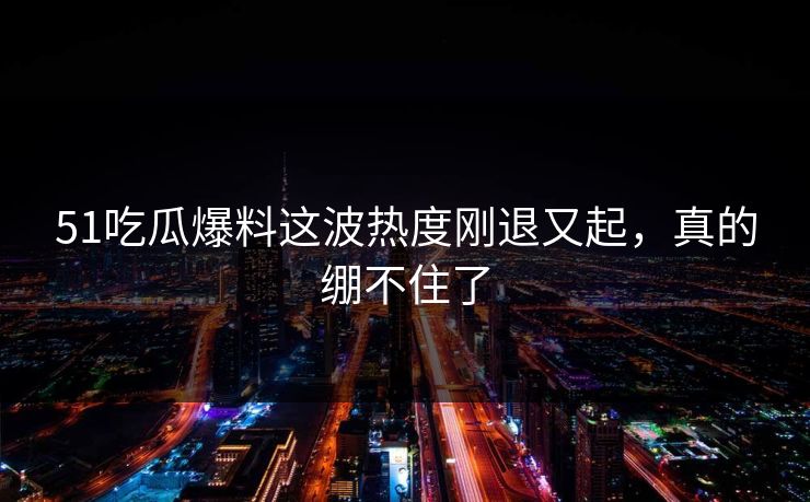 51吃瓜爆料这波热度刚退又起,真的绷不住了 51吃瓜爆料这波热度刚退又起,真的绷不住了