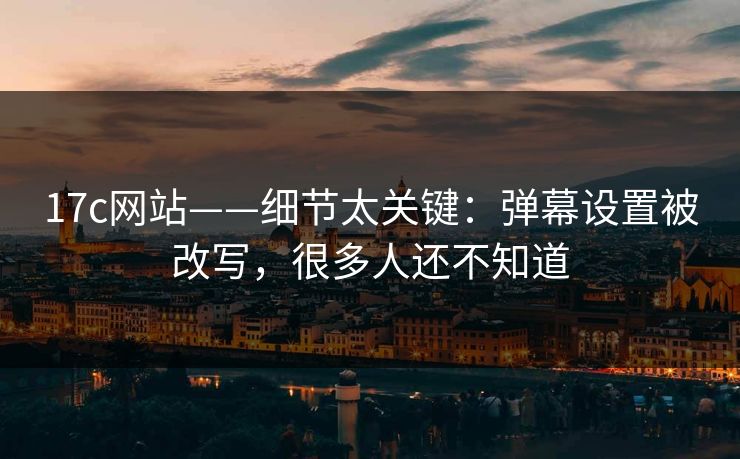 17c网站——细节太关键:弹幕设置被改写,很多人还不知道 17c网站——细节太关键:弹幕设置被改写,很多人还不知道