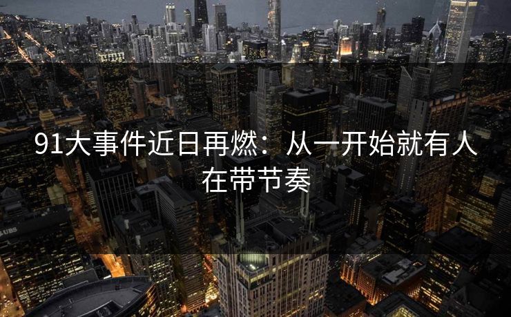 91大事件近日再燃:从一开始就有人在带节奏 91大事件近日再燃:从一开始就有人在带节奏