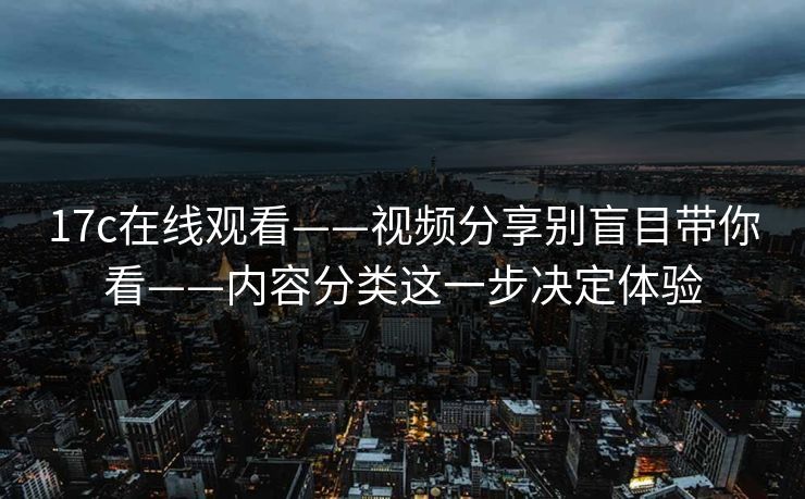 17c在线观看——视频分享别盲目带你看——内容分类这一步决定体验 17c在线观看——视频分享别盲目带你看——内容分类这一步决定体验