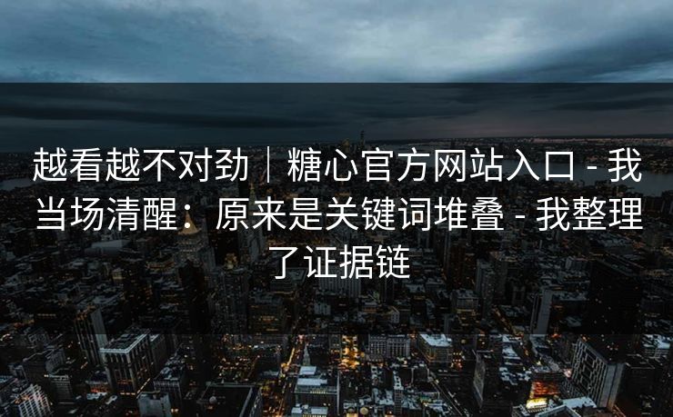 越看越不对劲|糖心官方网站入口 - 我当场清醒:原来是关键词堆叠 - 我整理了证据链 越看越不对劲|糖心官方网站入口 - 我当场清醒:原来是关键词堆叠 - 我整理了证据链