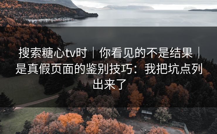 搜索糖心tv时|你看见的不是结果|是真假页面的鉴别技巧:我把坑点列出来了 搜索糖心tv时|你看见的不是结果|是真假页面的鉴别技巧:我把坑点列出来了